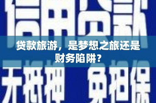 贞丰贷款旅游，是梦想之旅还是财务陷阱？