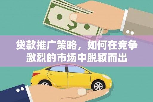 贞丰贷款推广策略，如何在竞争激烈的市场中脱颖而出