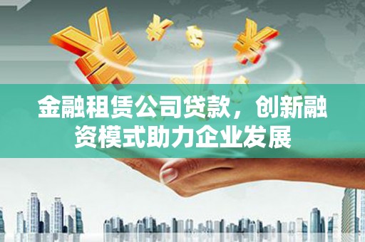 贞丰金融租赁公司贷款，创新融资模式助力企业发展