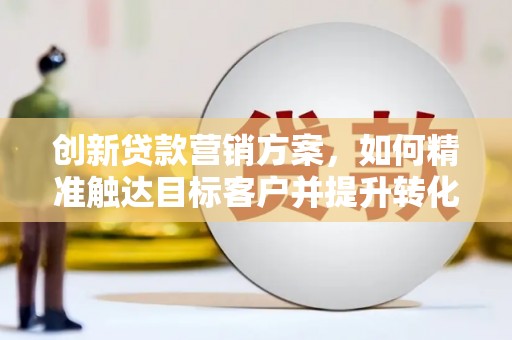 贞丰创新贷款营销方案，如何精准触达目标客户并提升转化率