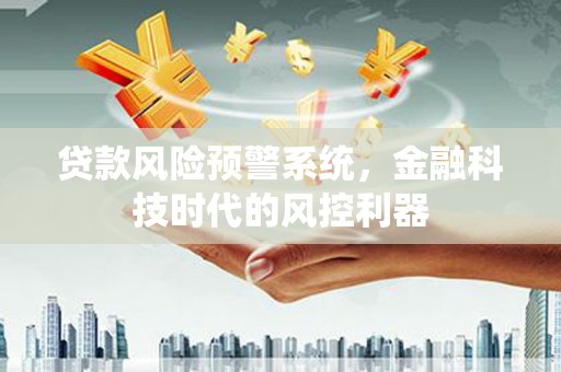 贞丰贷款风险预警系统，金融科技时代的风控利器