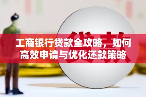 贞丰工商银行贷款全攻略，如何高效申请与优化还款策略