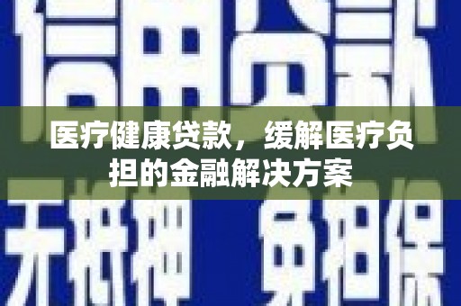 贞丰医疗健康贷款，缓解医疗负担的金融解决方案