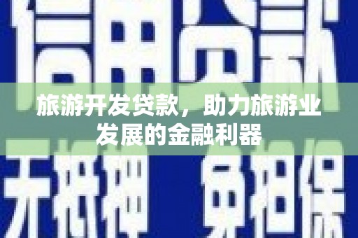 贞丰旅游开发贷款，助力旅游业发展的金融利器