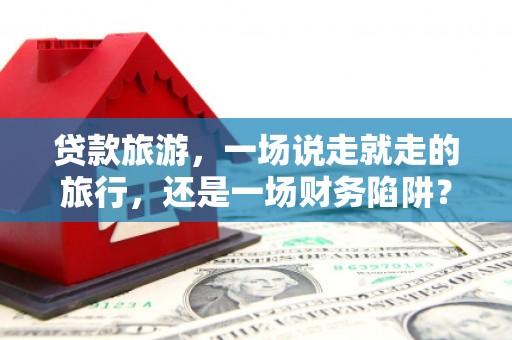 贞丰贷款旅游，一场说走就走的旅行，还是一场财务陷阱？