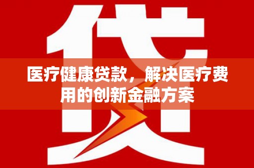 贞丰医疗健康贷款，解决医疗费用的创新金融方案