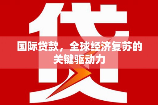 贞丰国际贷款，全球经济复苏的关键驱动力