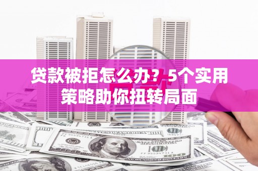 贞丰贷款被拒怎么办？5个实用策略助你扭转局面