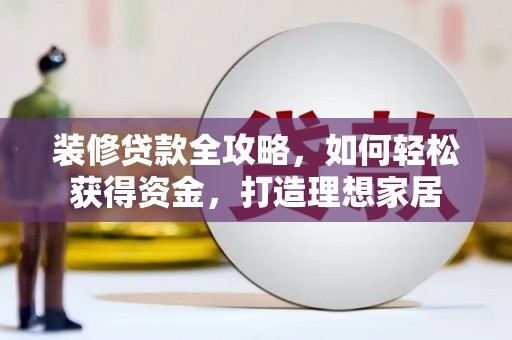 贞丰装修贷款全攻略，如何轻松获得资金，打造理想家居