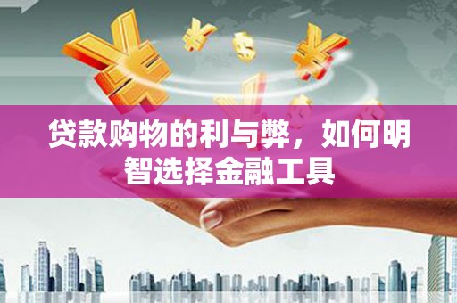 贞丰贷款购物的利与弊，如何明智选择金融工具