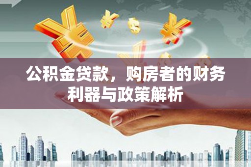 贞丰公积金贷款，购房者的财务利器与政策解析