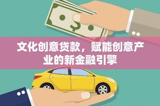 贞丰文化创意贷款，赋能创意产业的新金融引擎