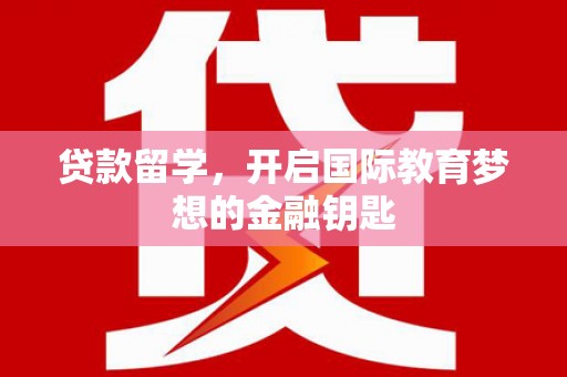 贞丰贷款留学，开启国际教育梦想的金融钥匙