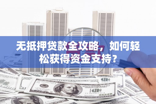 贞丰无抵押贷款全攻略，如何轻松获得资金支持？