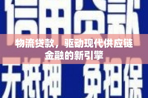 贞丰物流贷款，驱动现代供应链金融的新引擎