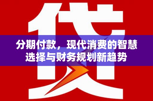贞丰分期付款，现代消费的智慧选择与财务规划新趋势
