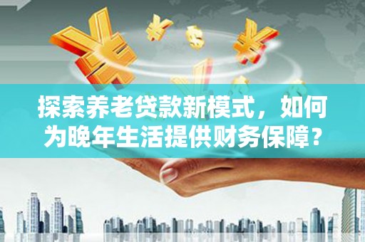 贞丰探索养老贷款新模式，如何为晚年生活提供财务保障？