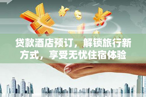 贞丰贷款酒店预订，解锁旅行新方式，享受无忧住宿体验
