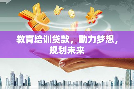贞丰教育培训贷款，助力梦想，规划未来