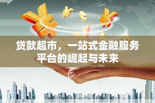 贞丰贷款超市，一站式金融服务平台的崛起与未来