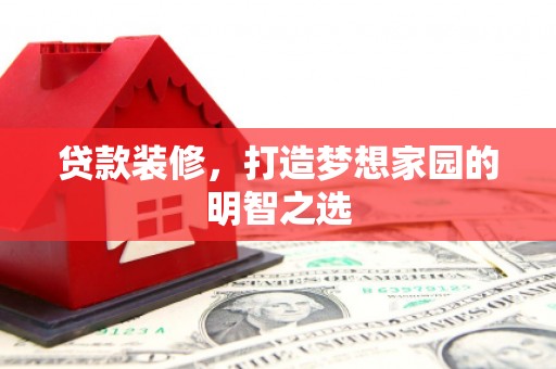 贞丰贷款装修，打造梦想家园的明智之选