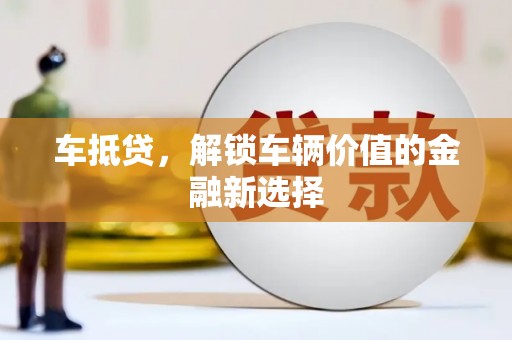 贞丰车抵贷，解锁车辆价值的金融新选择