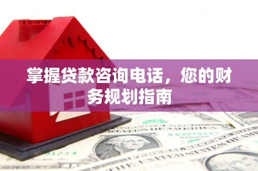 贞丰掌握贷款咨询电话，您的财务规划指南