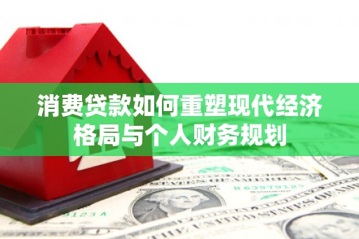 贞丰消费贷款如何重塑现代经济格局与个人财务规划