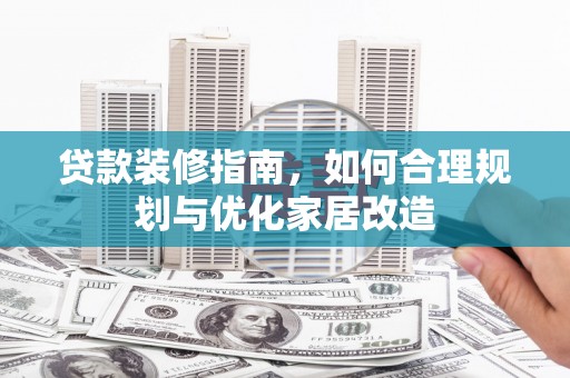 贞丰贷款装修指南，如何合理规划与优化家居改造