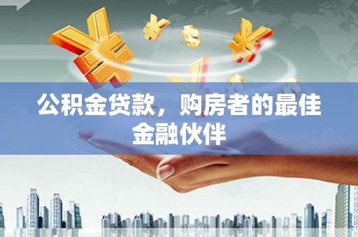 贞丰公积金贷款，购房者的最佳金融伙伴