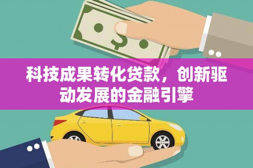 贞丰科技成果转化贷款，创新驱动发展的金融引擎