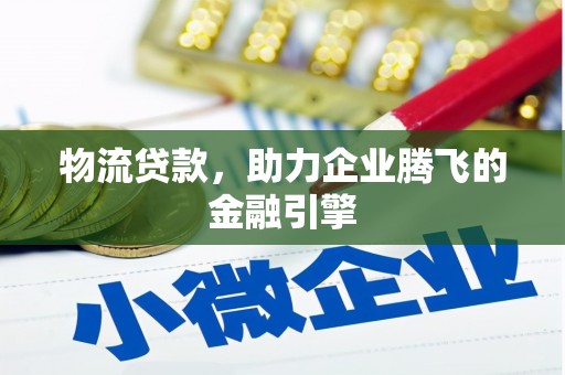 贞丰物流贷款，助力企业腾飞的金融引擎
