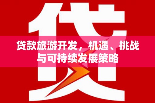 贞丰贷款旅游开发，机遇、挑战与可持续发展策略