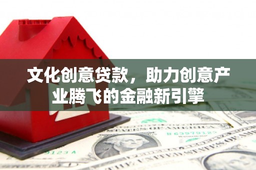 贞丰文化创意贷款，助力创意产业腾飞的金融新引擎