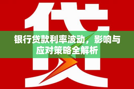 贞丰银行贷款利率波动，影响与应对策略全解析