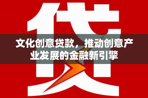 贞丰文化创意贷款，推动创意产业发展的金融新引擎
