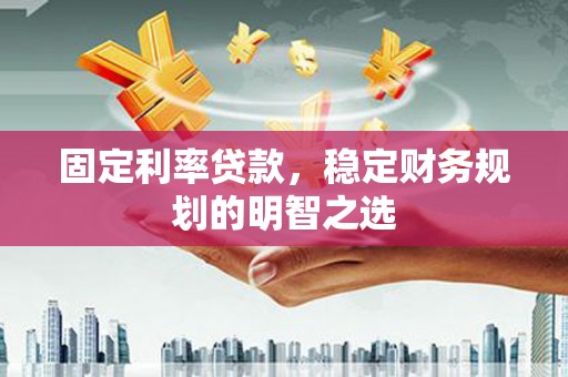 贞丰固定利率贷款，稳定财务规划的明智之选