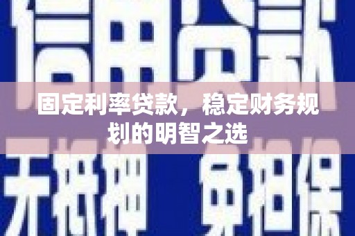 贞丰固定利率贷款，稳定财务规划的明智之选