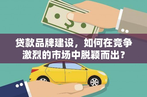 贞丰贷款品牌建设，如何在竞争激烈的市场中脱颖而出？