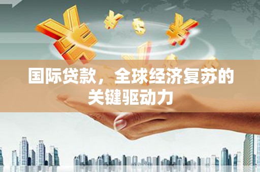 贞丰国际贷款，全球经济复苏的关键驱动力