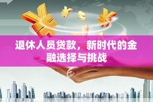 贞丰退休人员贷款，新时代的金融选择与挑战