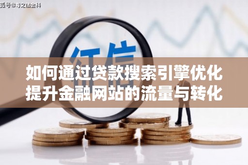 贞丰如何通过贷款搜索引擎优化提升金融网站的流量与转化率