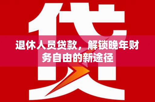 贞丰退休人员贷款，解锁晚年财务自由的新途径