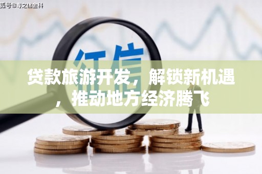 贞丰贷款旅游开发，解锁新机遇，推动地方经济腾飞