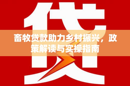 贞丰畜牧贷款助力乡村振兴，政策解读与实操指南