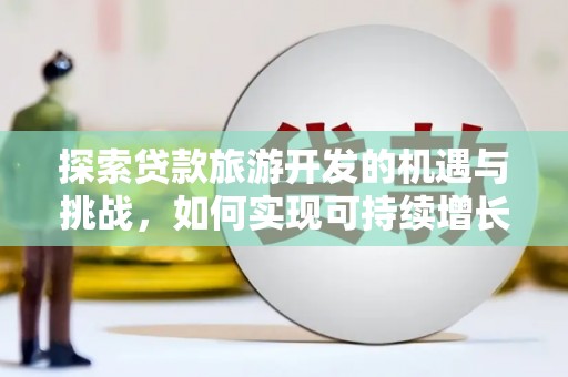 贞丰探索贷款旅游开发的机遇与挑战，如何实现可持续增长