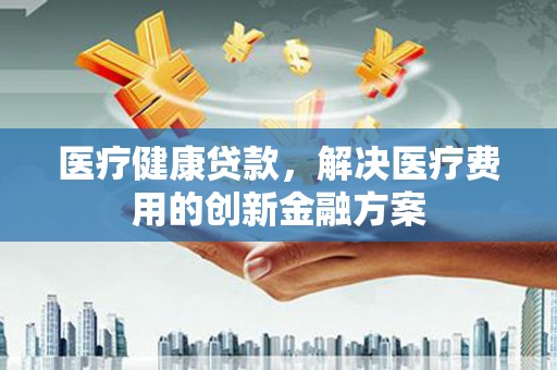 贞丰医疗健康贷款，解决医疗费用的创新金融方案