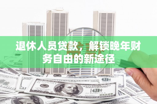 贞丰退休人员贷款，解锁晚年财务自由的新途径