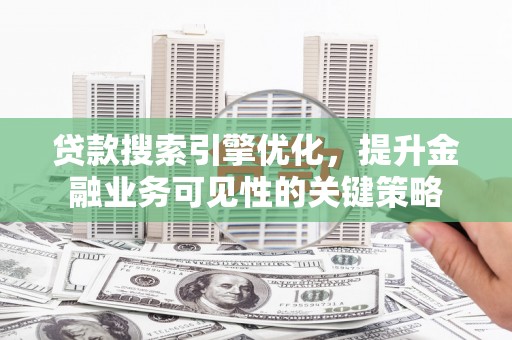 贞丰贷款搜索引擎优化，提升金融业务可见性的关键策略