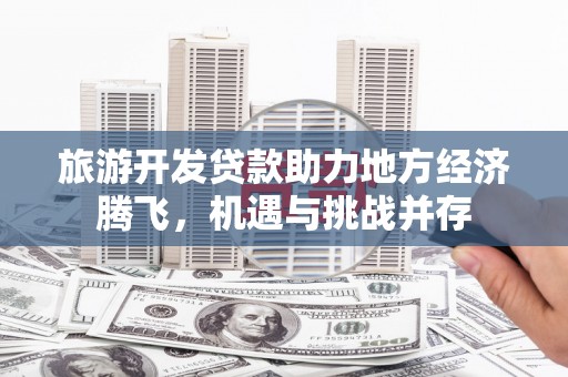 贞丰旅游开发贷款助力地方经济腾飞，机遇与挑战并存